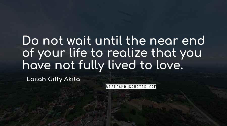 Lailah Gifty Akita Quotes: Do not wait until the near end of your life to realize that you have not fully lived to love.