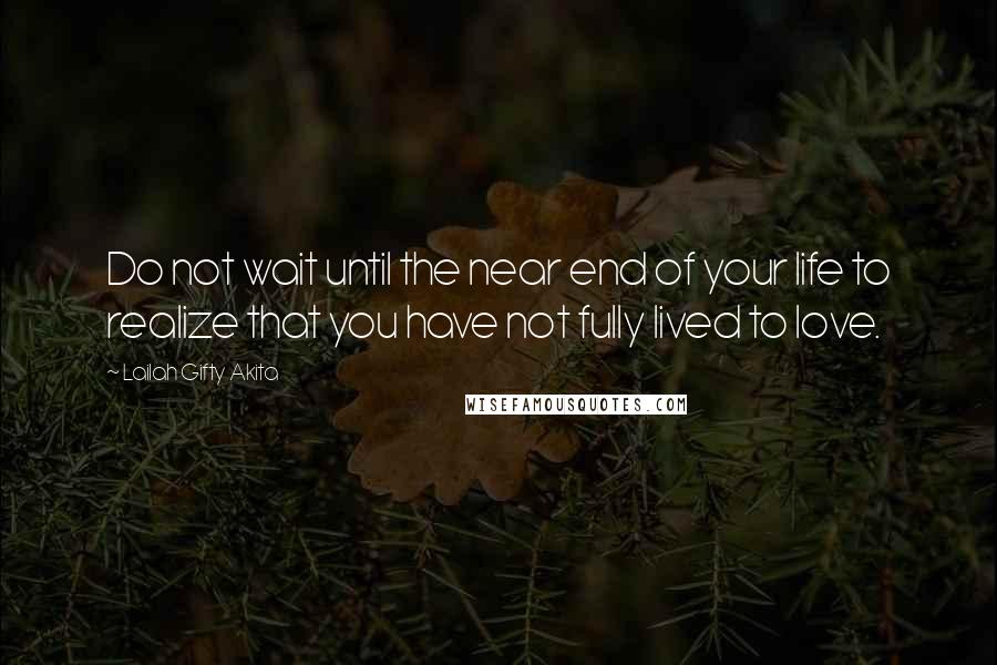 Lailah Gifty Akita Quotes: Do not wait until the near end of your life to realize that you have not fully lived to love.