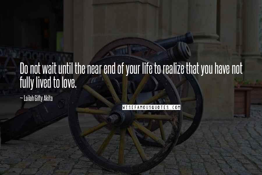 Lailah Gifty Akita Quotes: Do not wait until the near end of your life to realize that you have not fully lived to love.