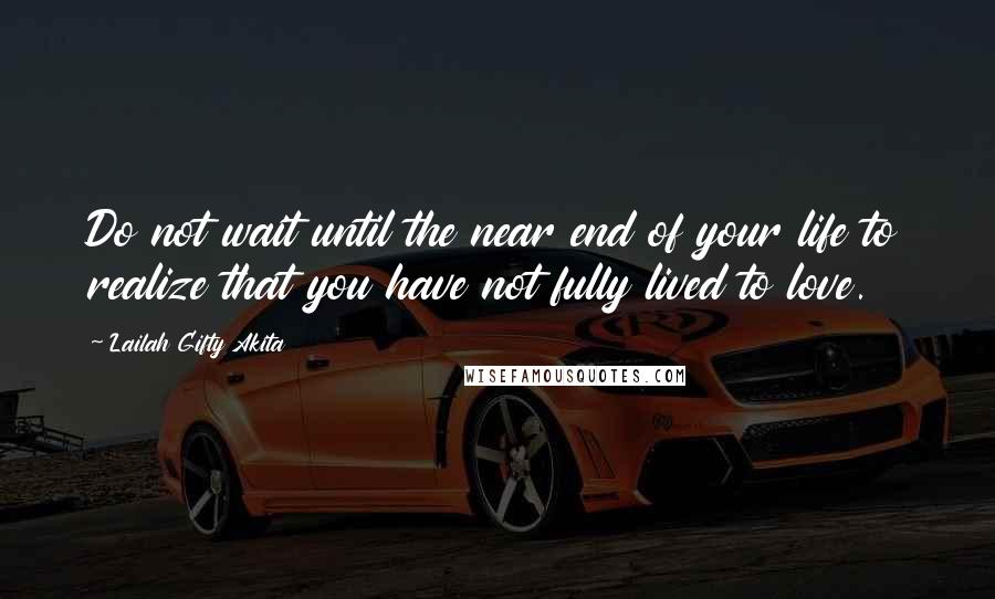 Lailah Gifty Akita Quotes: Do not wait until the near end of your life to realize that you have not fully lived to love.