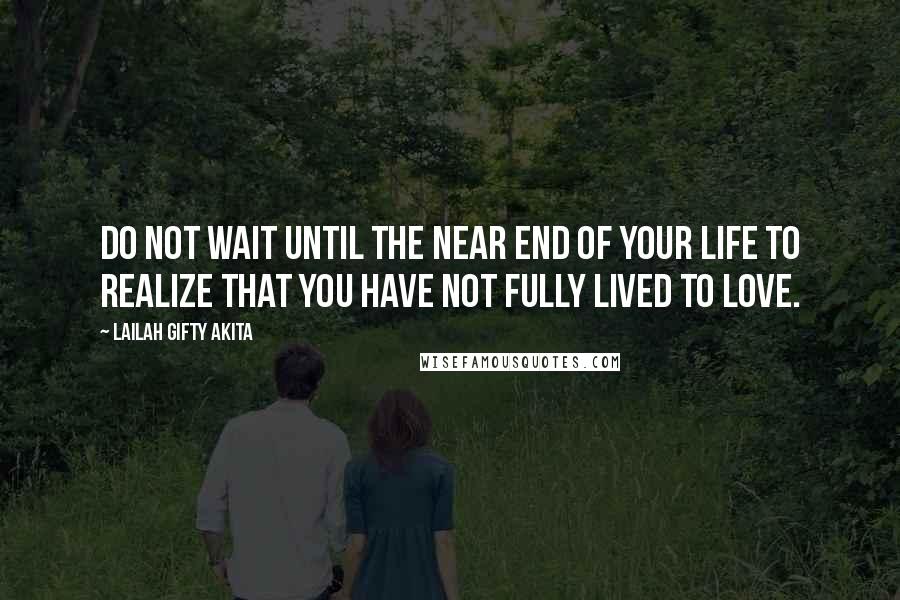 Lailah Gifty Akita Quotes: Do not wait until the near end of your life to realize that you have not fully lived to love.
