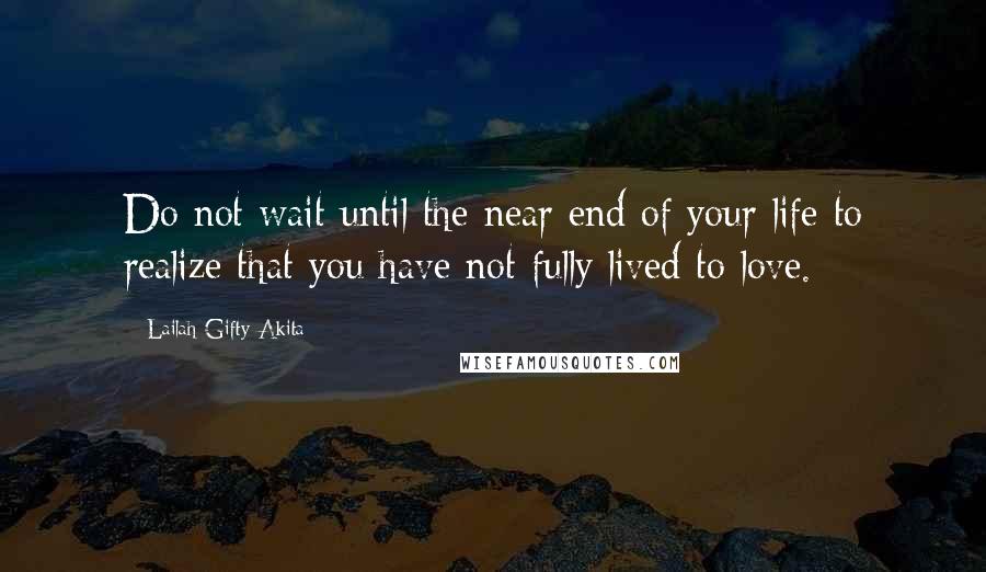 Lailah Gifty Akita Quotes: Do not wait until the near end of your life to realize that you have not fully lived to love.