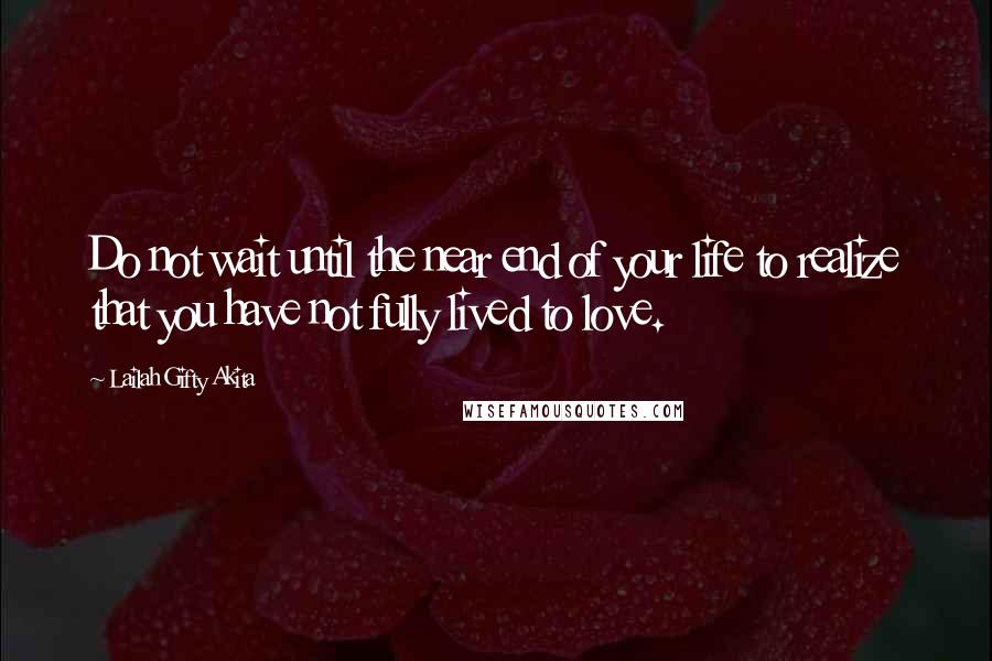 Lailah Gifty Akita Quotes: Do not wait until the near end of your life to realize that you have not fully lived to love.