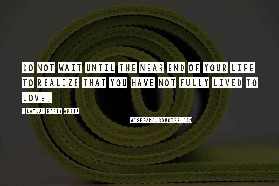 Lailah Gifty Akita Quotes: Do not wait until the near end of your life to realize that you have not fully lived to love.