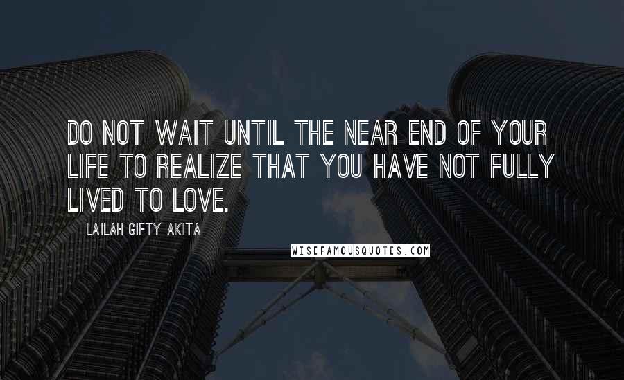 Lailah Gifty Akita Quotes: Do not wait until the near end of your life to realize that you have not fully lived to love.