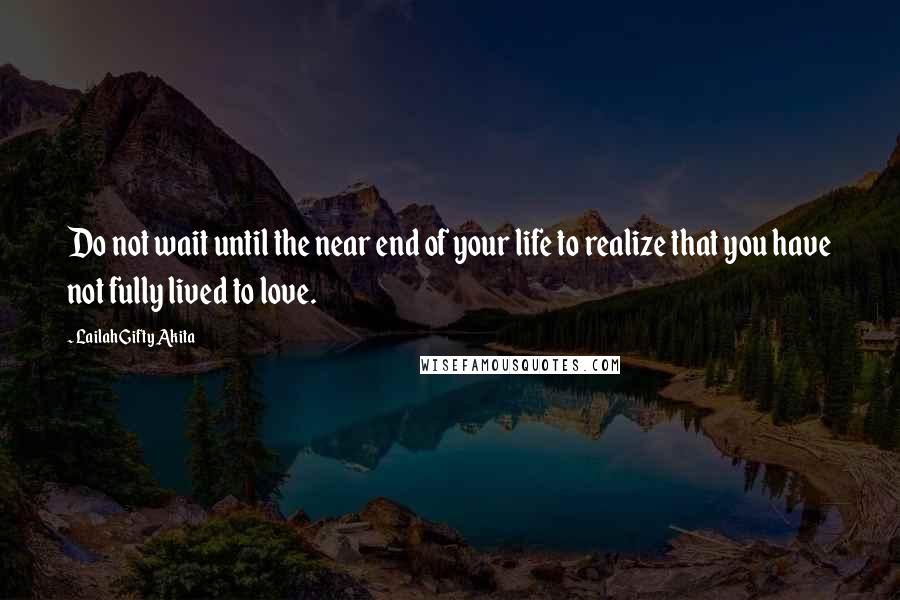 Lailah Gifty Akita Quotes: Do not wait until the near end of your life to realize that you have not fully lived to love.