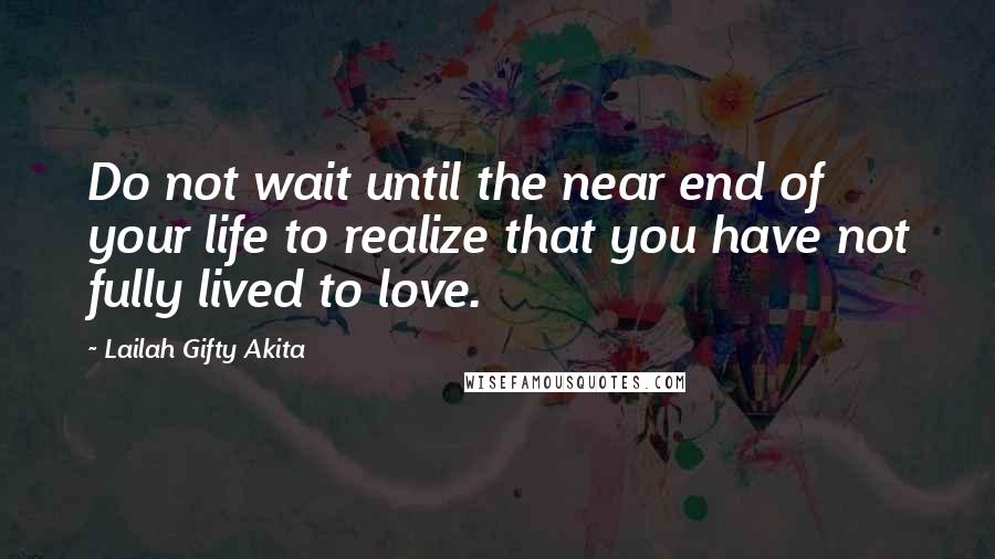 Lailah Gifty Akita Quotes: Do not wait until the near end of your life to realize that you have not fully lived to love.