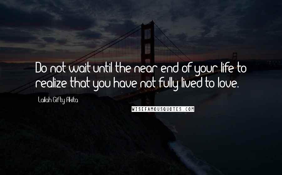 Lailah Gifty Akita Quotes: Do not wait until the near end of your life to realize that you have not fully lived to love.