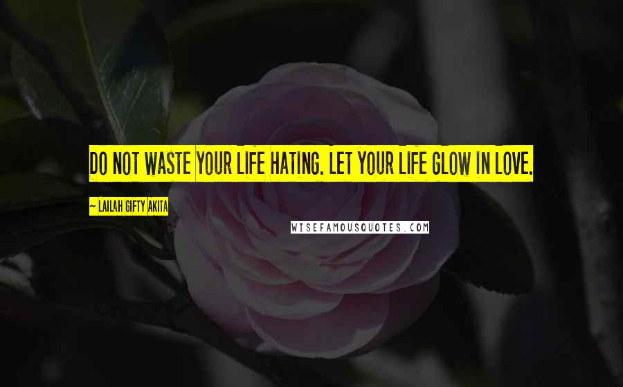 Lailah Gifty Akita Quotes: Do not waste your life hating. Let your life glow in love.