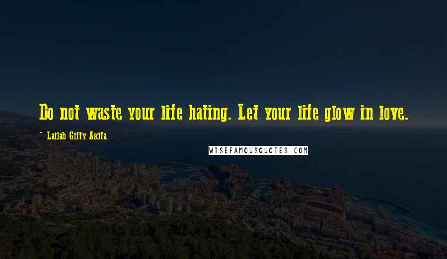 Lailah Gifty Akita Quotes: Do not waste your life hating. Let your life glow in love.