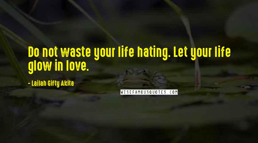 Lailah Gifty Akita Quotes: Do not waste your life hating. Let your life glow in love.