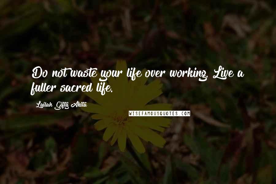 Lailah Gifty Akita Quotes: Do not waste your life over working. Live a fuller sacred life.