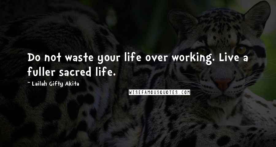 Lailah Gifty Akita Quotes: Do not waste your life over working. Live a fuller sacred life.