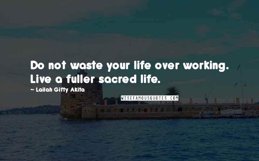 Lailah Gifty Akita Quotes: Do not waste your life over working. Live a fuller sacred life.