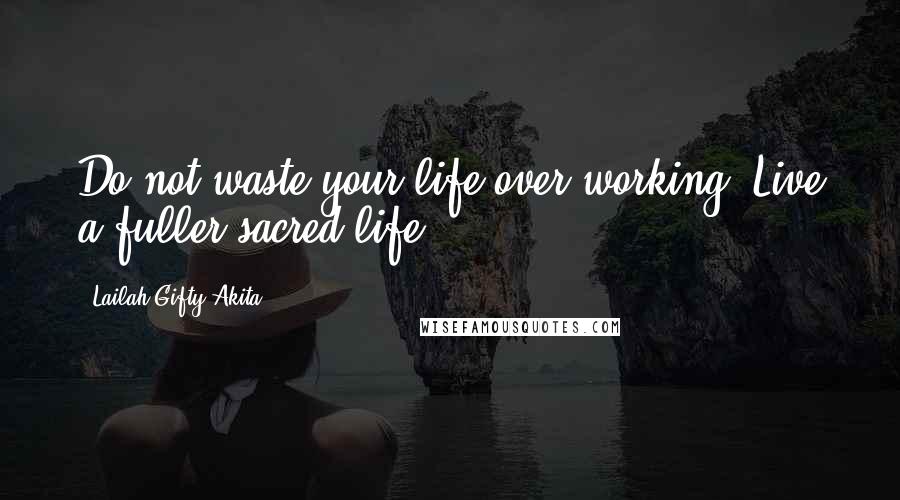 Lailah Gifty Akita Quotes: Do not waste your life over working. Live a fuller sacred life.