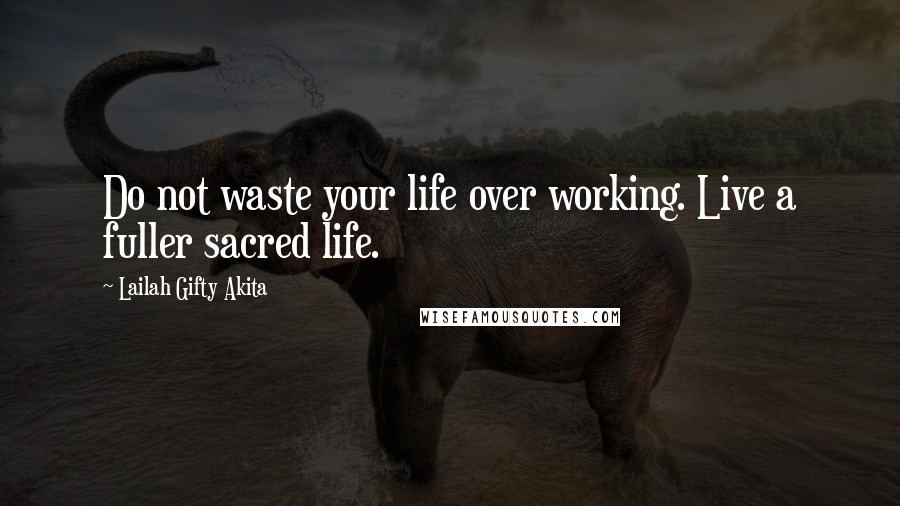 Lailah Gifty Akita Quotes: Do not waste your life over working. Live a fuller sacred life.