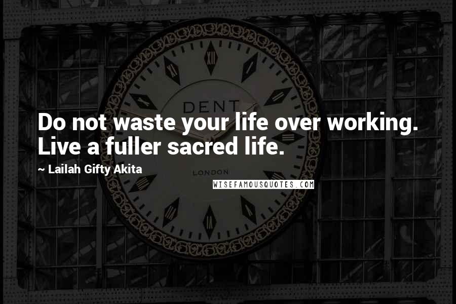 Lailah Gifty Akita Quotes: Do not waste your life over working. Live a fuller sacred life.