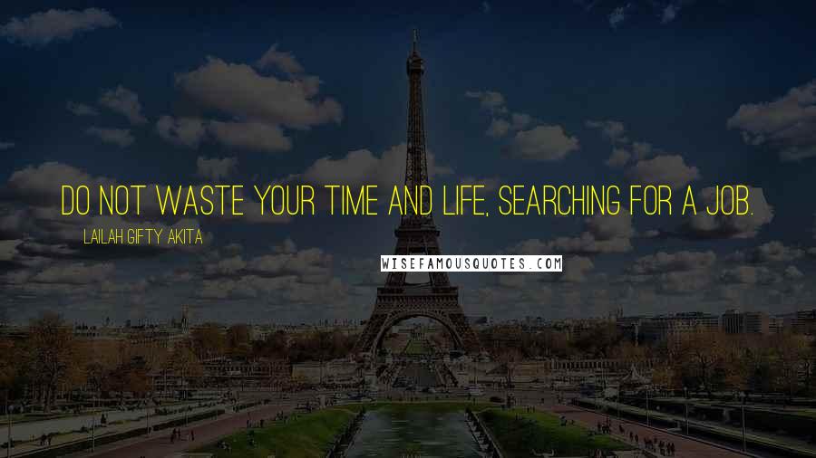 Lailah Gifty Akita Quotes: Do not waste your time and life, searching for a job.