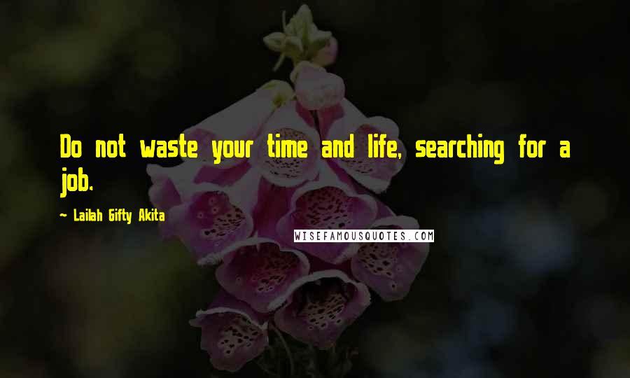 Lailah Gifty Akita Quotes: Do not waste your time and life, searching for a job.