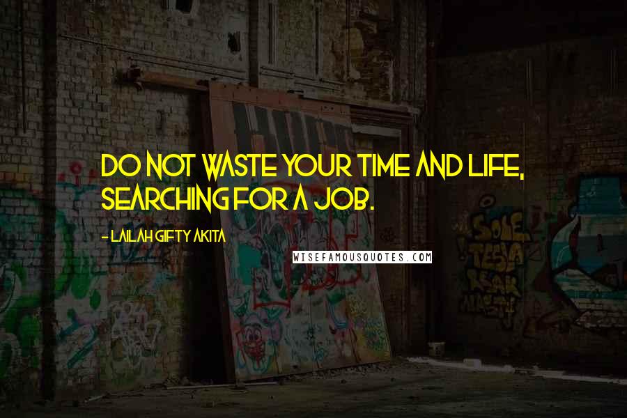 Lailah Gifty Akita Quotes: Do not waste your time and life, searching for a job.