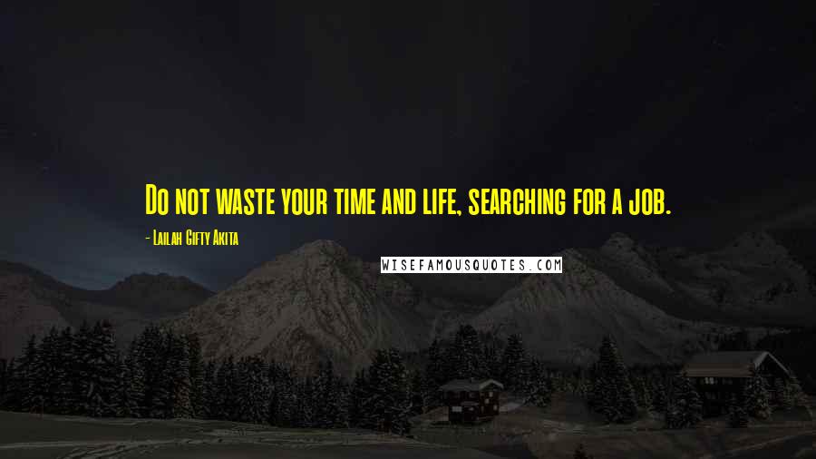 Lailah Gifty Akita Quotes: Do not waste your time and life, searching for a job.