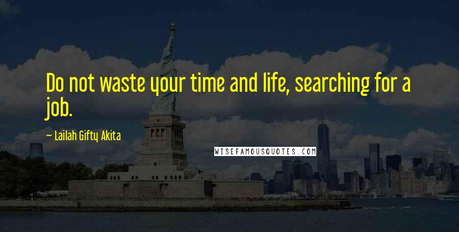 Lailah Gifty Akita Quotes: Do not waste your time and life, searching for a job.