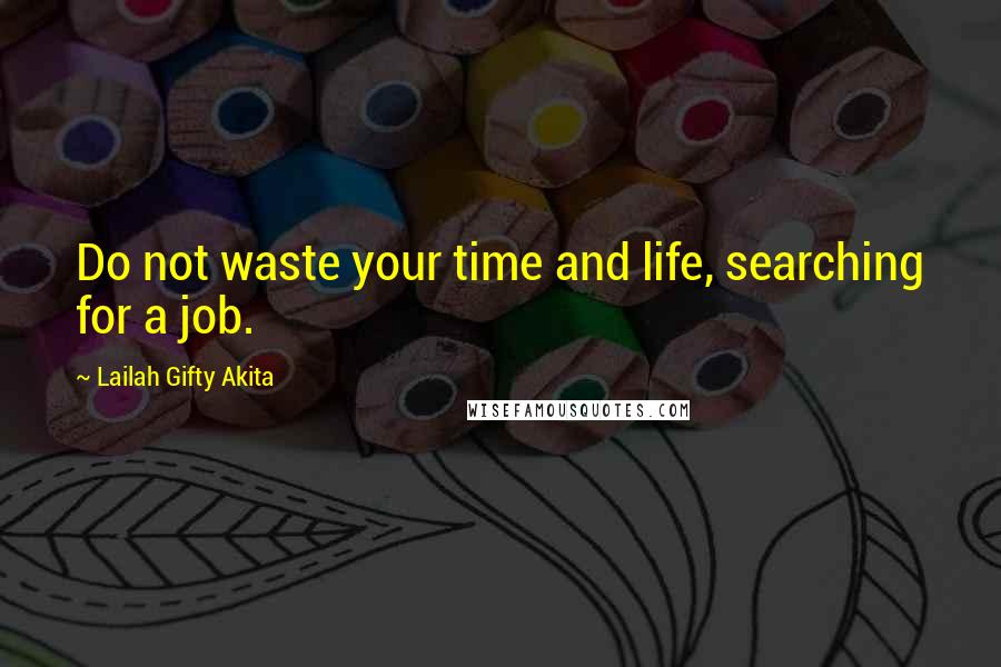 Lailah Gifty Akita Quotes: Do not waste your time and life, searching for a job.