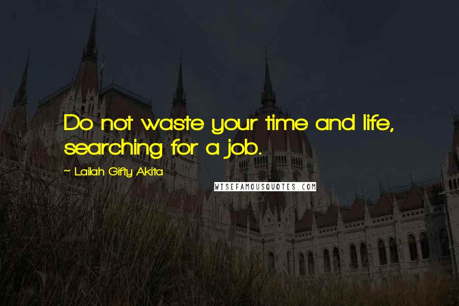 Lailah Gifty Akita Quotes: Do not waste your time and life, searching for a job.