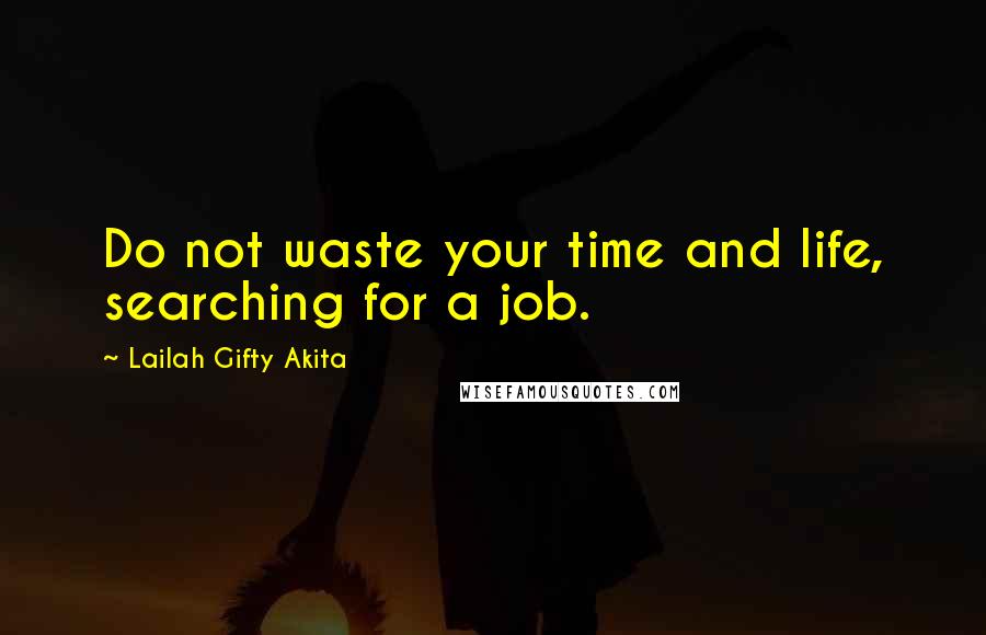 Lailah Gifty Akita Quotes: Do not waste your time and life, searching for a job.