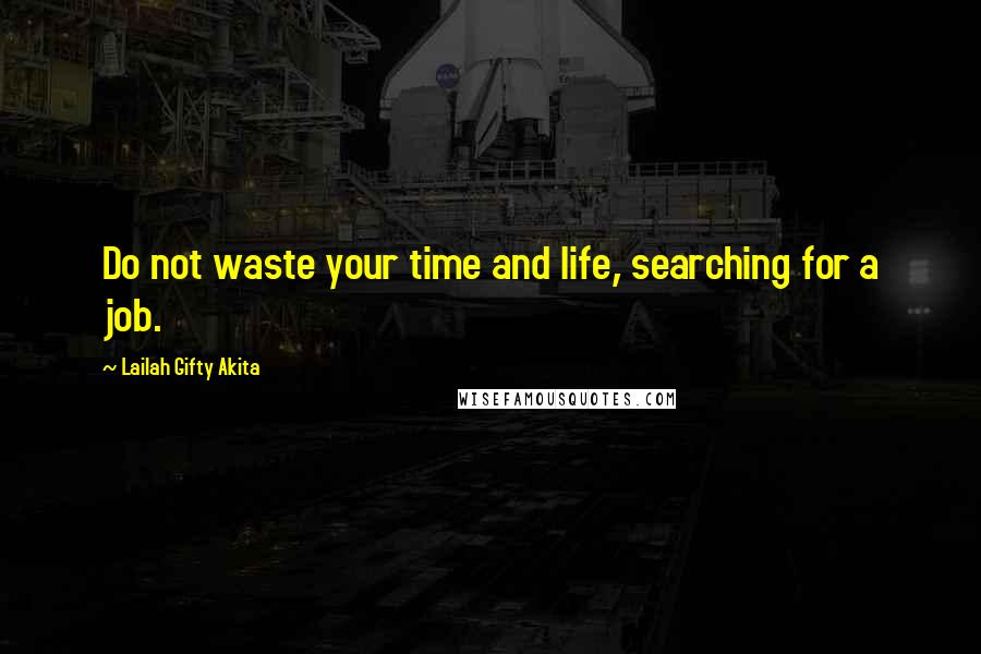 Lailah Gifty Akita Quotes: Do not waste your time and life, searching for a job.