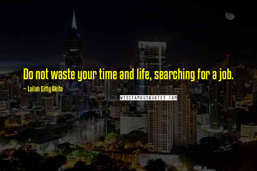 Lailah Gifty Akita Quotes: Do not waste your time and life, searching for a job.