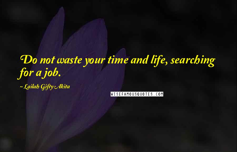 Lailah Gifty Akita Quotes: Do not waste your time and life, searching for a job.