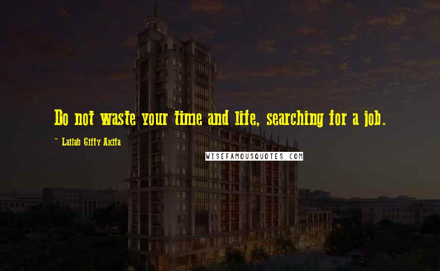 Lailah Gifty Akita Quotes: Do not waste your time and life, searching for a job.