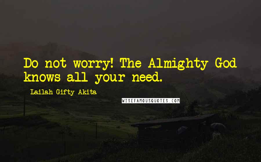 Lailah Gifty Akita Quotes: Do not worry! The Almighty God knows all your need.