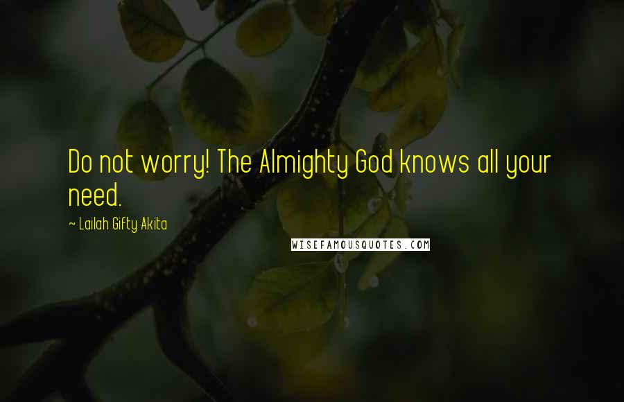 Lailah Gifty Akita Quotes: Do not worry! The Almighty God knows all your need.