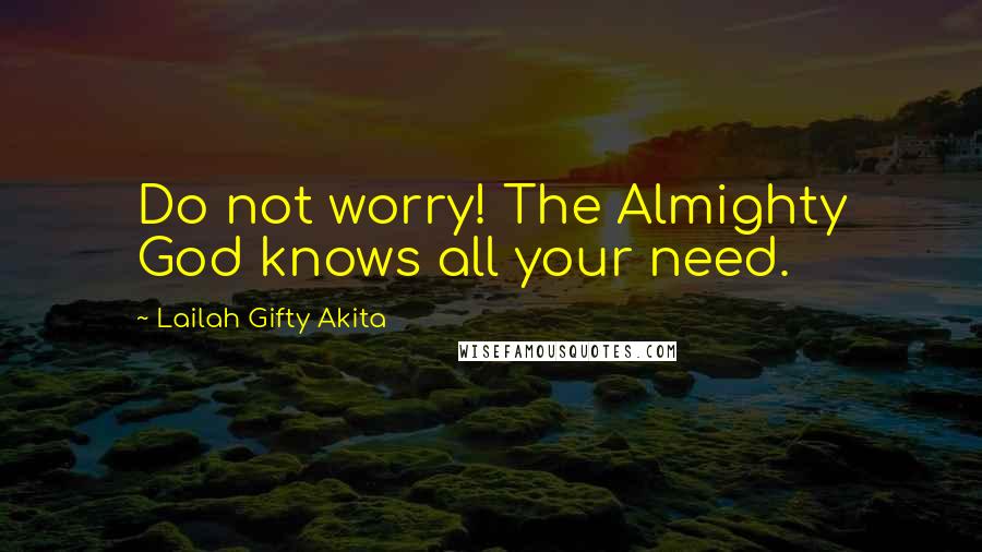 Lailah Gifty Akita Quotes: Do not worry! The Almighty God knows all your need.