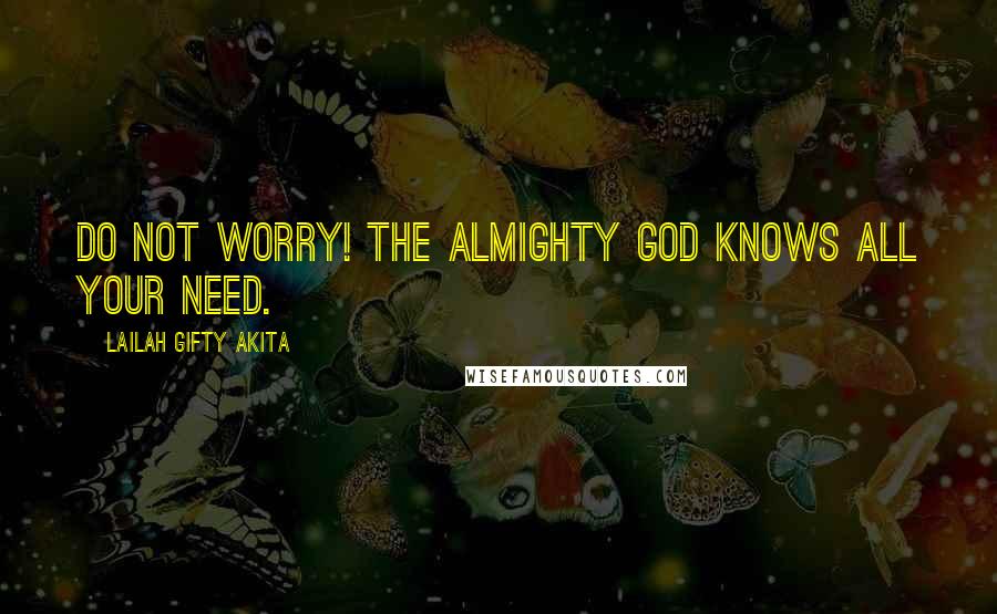 Lailah Gifty Akita Quotes: Do not worry! The Almighty God knows all your need.