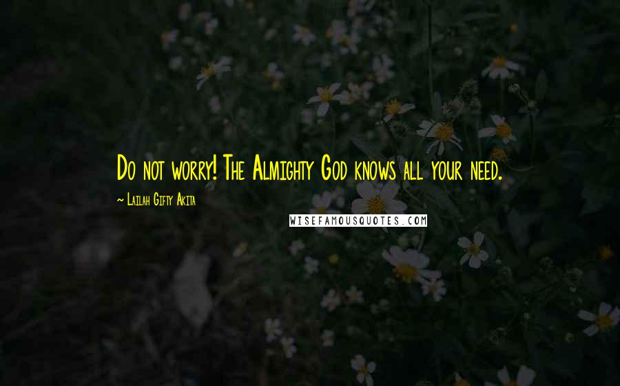 Lailah Gifty Akita Quotes: Do not worry! The Almighty God knows all your need.