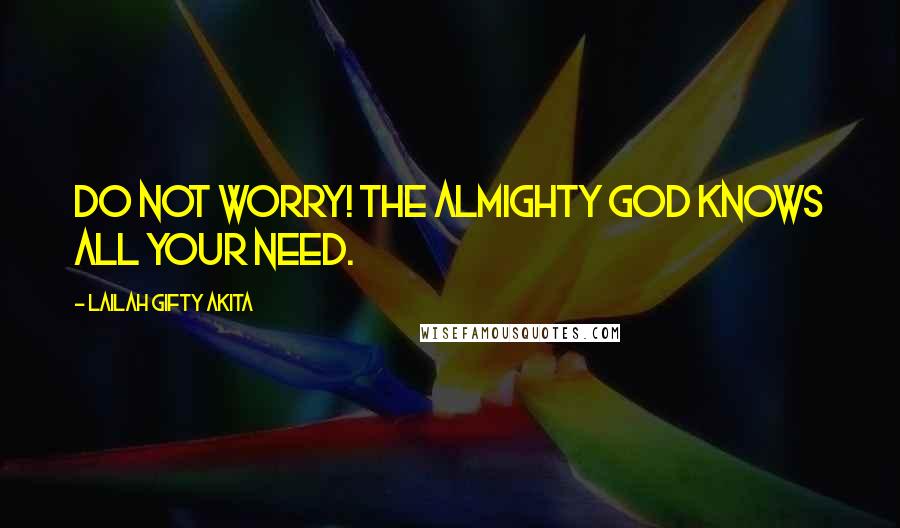 Lailah Gifty Akita Quotes: Do not worry! The Almighty God knows all your need.