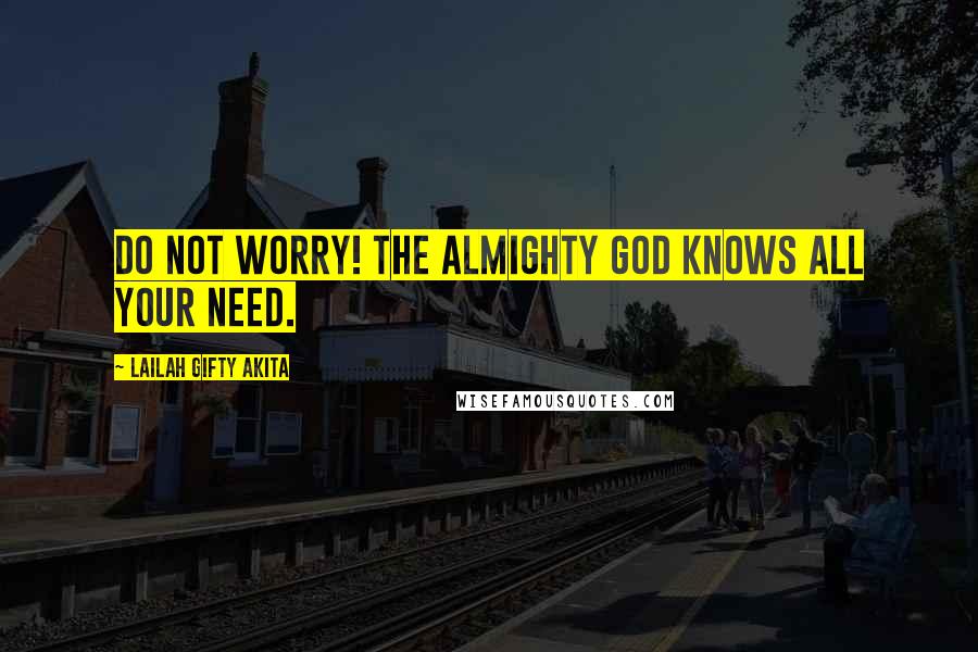 Lailah Gifty Akita Quotes: Do not worry! The Almighty God knows all your need.