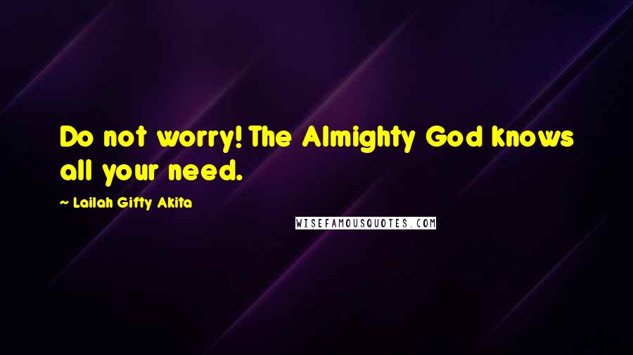 Lailah Gifty Akita Quotes: Do not worry! The Almighty God knows all your need.
