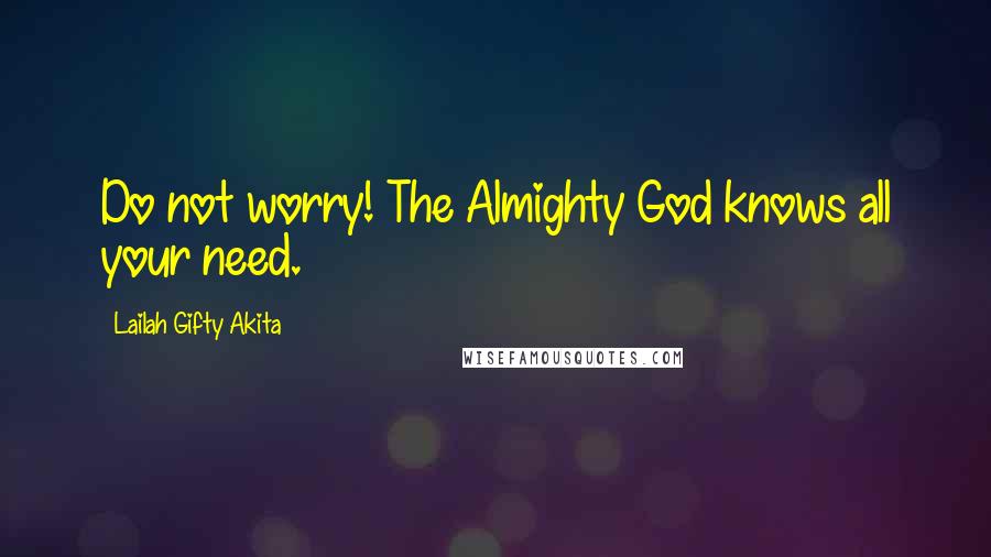 Lailah Gifty Akita Quotes: Do not worry! The Almighty God knows all your need.