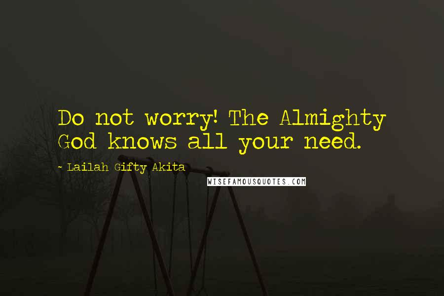 Lailah Gifty Akita Quotes: Do not worry! The Almighty God knows all your need.