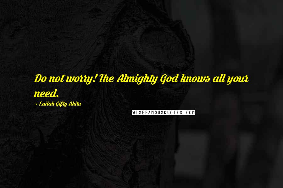 Lailah Gifty Akita Quotes: Do not worry! The Almighty God knows all your need.