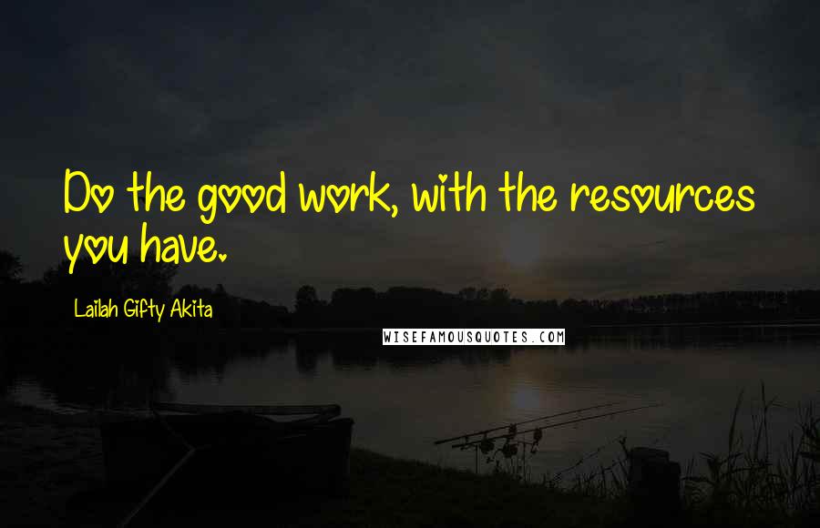 Lailah Gifty Akita Quotes: Do the good work, with the resources you have.