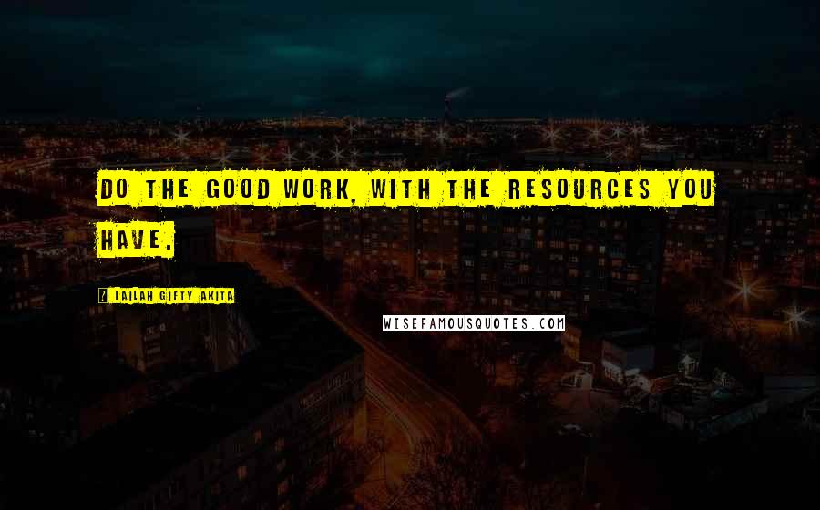 Lailah Gifty Akita Quotes: Do the good work, with the resources you have.