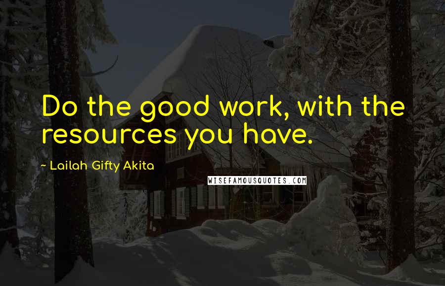 Lailah Gifty Akita Quotes: Do the good work, with the resources you have.