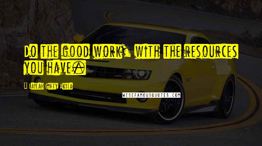 Lailah Gifty Akita Quotes: Do the good work, with the resources you have.