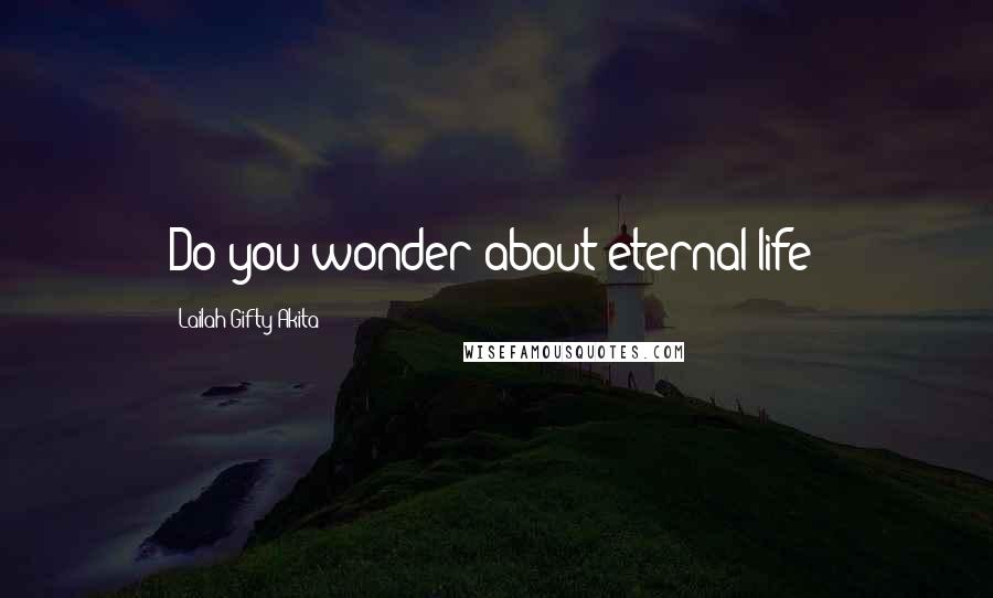 Lailah Gifty Akita Quotes: Do you wonder about eternal life?