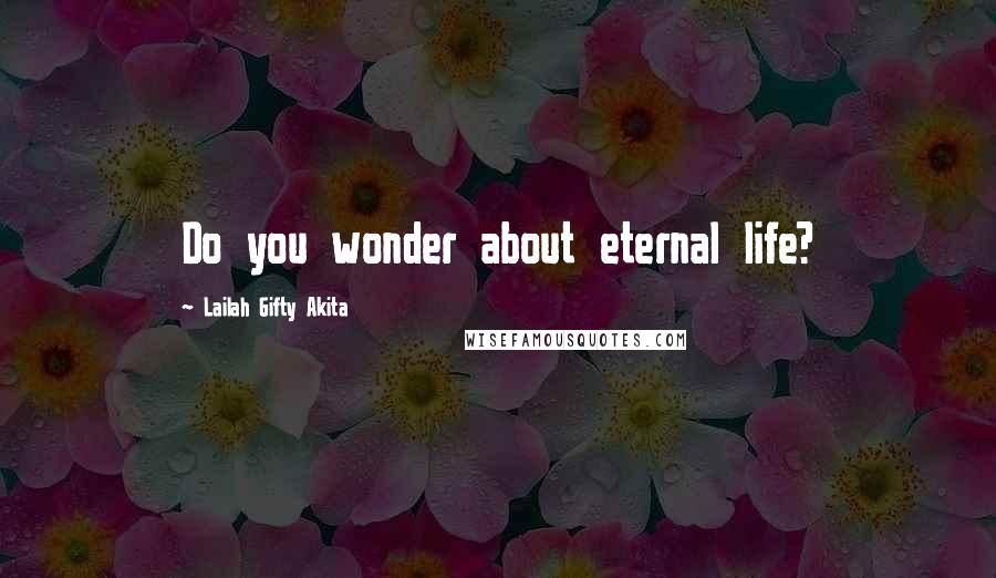 Lailah Gifty Akita Quotes: Do you wonder about eternal life?